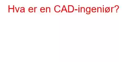 Hva er en CAD-ingeniør