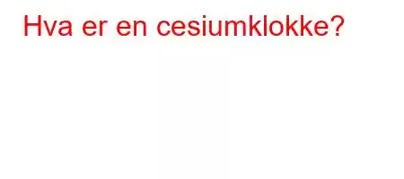 Hva er en cesiumklokke?