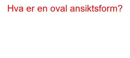 Hva er en oval ansiktsform