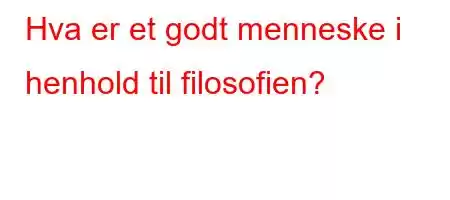 Hva er et godt menneske i henhold til filosofien?