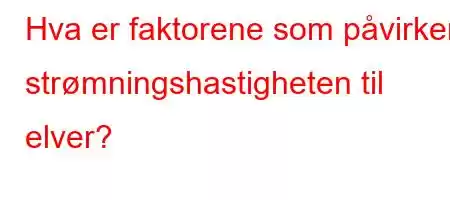 Hva er faktorene som påvirker strømningshastigheten til elver?