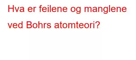 Hva er feilene og manglene ved Bohrs atomteori?