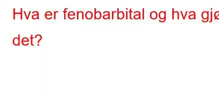 Hva er fenobarbital og hva gjør det?