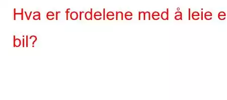 Hva er fordelene med å leie en bil