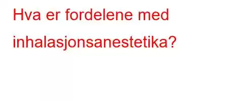 Hva er fordelene med inhalasjonsanestetika?