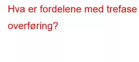 Hva er fordelene med trefase overføring?