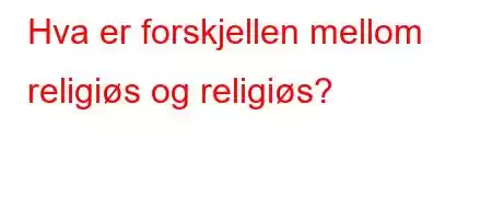 Hva er forskjellen mellom religiøs og religiøs?