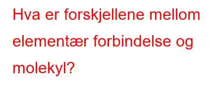 Hva er forskjellene mellom elementær forbindelse og molekyl?