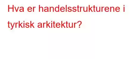 Hva er handelsstrukturene i tyrkisk arkitektur?