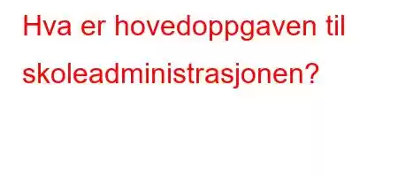 Hva er hovedoppgaven til skoleadministrasjonen?