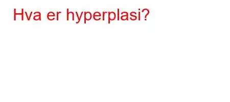 Hva er hyperplasi