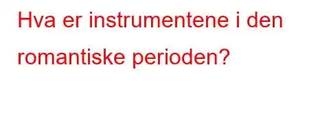 Hva er instrumentene i den romantiske perioden?