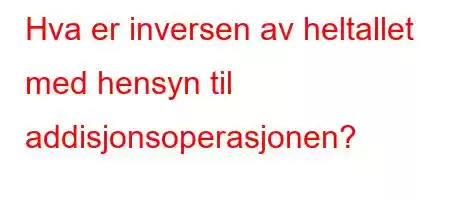 Hva er inversen av heltallet med hensyn til addisjonsoperasjonen?