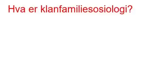 Hva er klanfamiliesosiologi?