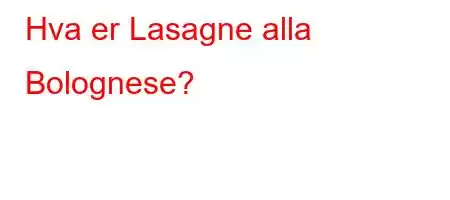 Hva er Lasagne alla Bolognese