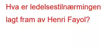 Hva er ledelsestilnærmingen lagt fram av Henri Fayol