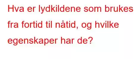 Hva er lydkildene som brukes fra fortid til nåtid, og hvilke egenskaper har de?