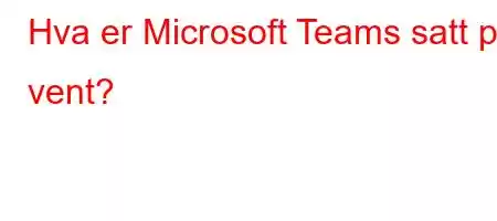 Hva er Microsoft Teams satt på vent?