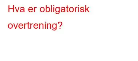 Hva er obligatorisk overtrening?