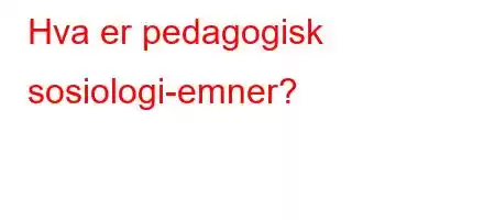 Hva er pedagogisk sosiologi-emner?