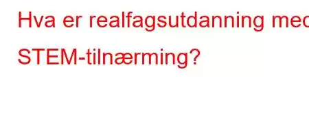 Hva er realfagsutdanning med STEM-tilnærming?