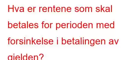 Hva er rentene som skal betales for perioden med forsinkelse i betalingen av gjelden?