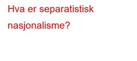 Hva er separatistisk nasjonalisme?