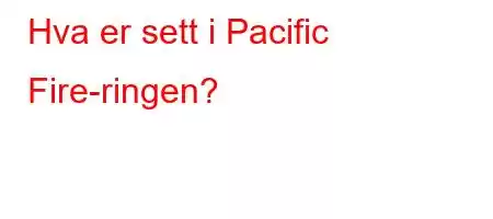 Hva er sett i Pacific Fire-ringen?