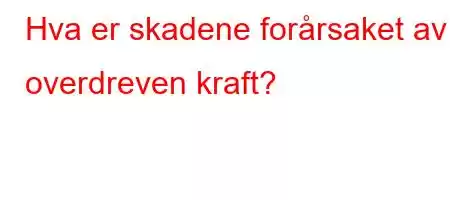 Hva er skadene forårsaket av overdreven kraft?