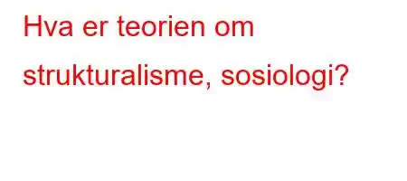 Hva er teorien om strukturalisme, sosiologi?