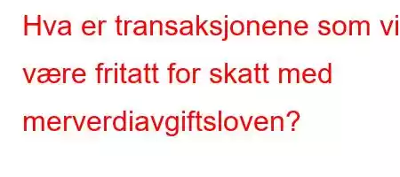 Hva er transaksjonene som vil være fritatt for skatt med merverdiavgiftsloven?