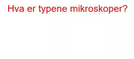 Hva er typene mikroskoper?