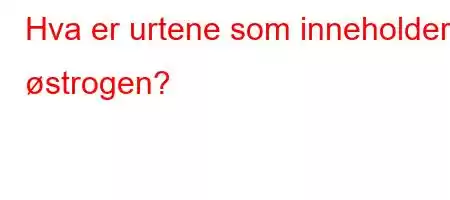 Hva er urtene som inneholder østrogen