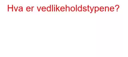 Hva er vedlikeholdstypene?