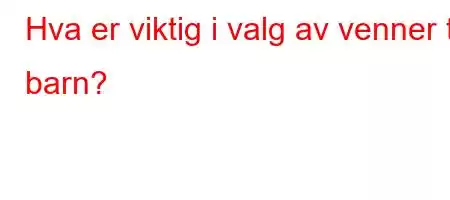 Hva er viktig i valg av venner til barn?