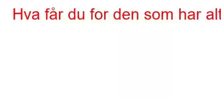 Hva får du for den som har alt?