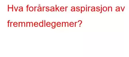 Hva forårsaker aspirasjon av fremmedlegemer