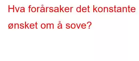 Hva forårsaker det konstante ønsket om å sove?