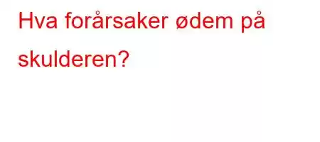 Hva forårsaker ødem på skulderen