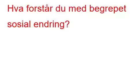 Hva forstår du med begrepet sosial endring?