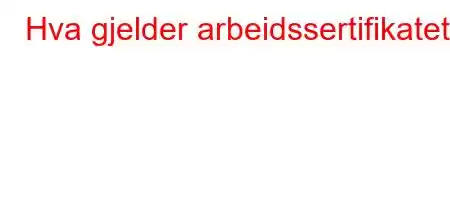 Hva gjelder arbeidssertifikatet?