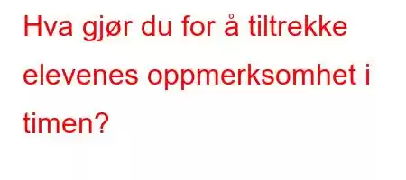 Hva gjør du for å tiltrekke elevenes oppmerksomhet i timen?