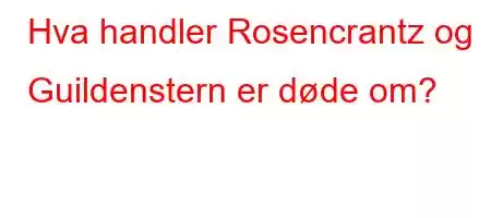 Hva handler Rosencrantz og Guildenstern er døde om?