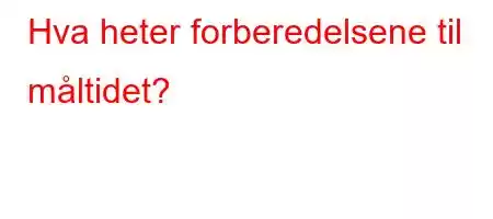 Hva heter forberedelsene til måltidet