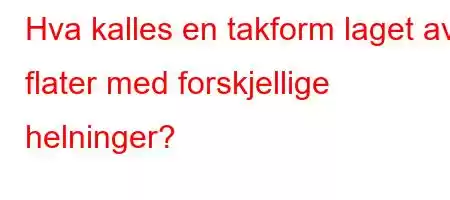 Hva kalles en takform laget av flater med forskjellige helninger?