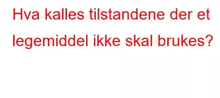 Hva kalles tilstandene der et legemiddel ikke skal brukes?