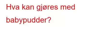 Hva kan gjøres med babypudder?