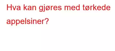 Hva kan gjøres med tørkede appelsiner?