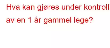 Hva kan gjøres under kontroll av en 1 år gammel lege?