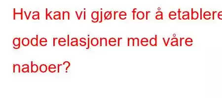 Hva kan vi gjøre for å etablere gode relasjoner med våre naboer?